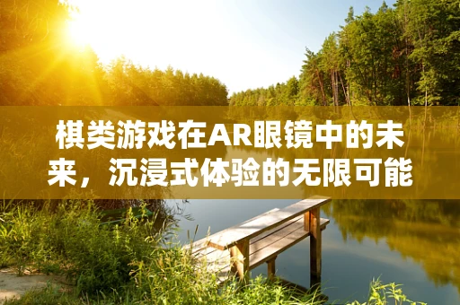 棋类游戏在AR眼镜中的未来，沉浸式体验的无限可能？