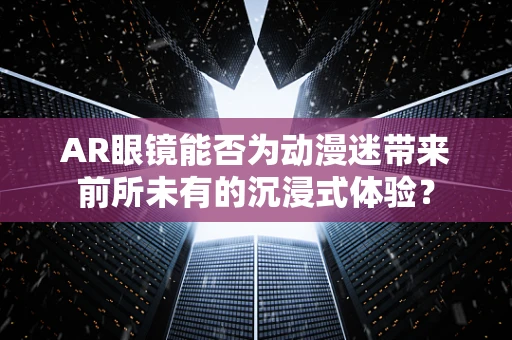 AR眼镜能否为动漫迷带来前所未有的沉浸式体验？