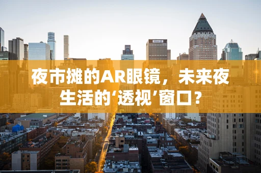 夜市摊的AR眼镜，未来夜生活的‘透视’窗口？