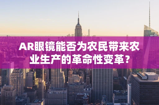 AR眼镜能否为农民带来农业生产的革命性变革？