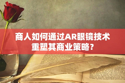 商人如何通过AR眼镜技术重塑其商业策略？