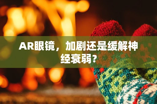 AR眼镜，加剧还是缓解神经衰弱？