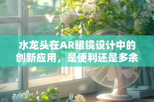 水龙头在AR眼镜设计中的创新应用，是便利还是多余？