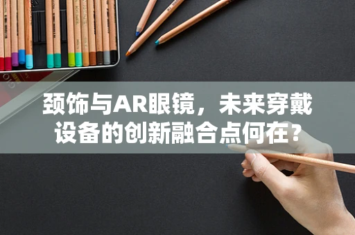 颈饰与AR眼镜，未来穿戴设备的创新融合点何在？