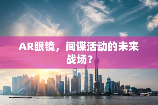 AR眼镜，间谍活动的未来战场？