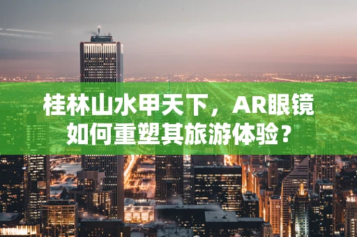 桂林山水甲天下，AR眼镜如何重塑其旅游体验？