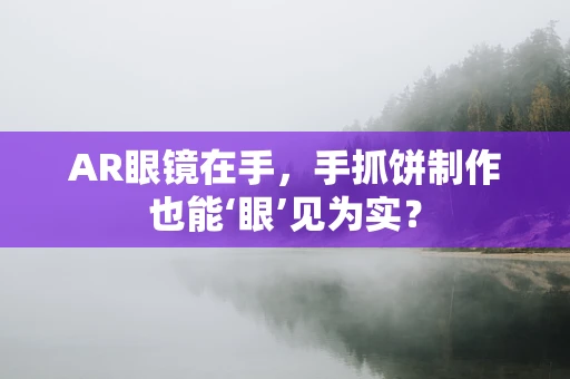 AR眼镜在手，手抓饼制作也能‘眼’见为实？