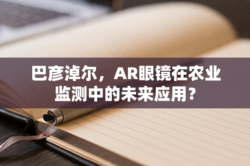 巴彦淖尔，AR眼镜在农业监测中的未来应用？