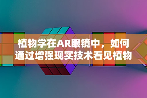 植物学在AR眼镜中，如何通过增强现实技术看见植物的生命力？