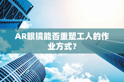 AR眼镜能否重塑工人的作业方式？