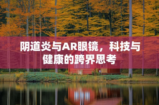 阴道炎与AR眼镜，科技与健康的跨界思考
