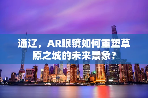 通辽，AR眼镜如何重塑草原之城的未来景象？