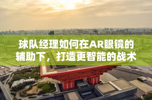 球队经理如何在AR眼镜的辅助下，打造更智能的战术布局？