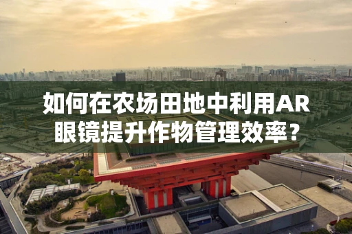 如何在农场田地中利用AR眼镜提升作物管理效率？