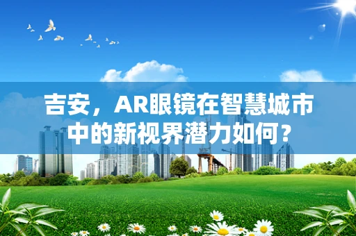 吉安，AR眼镜在智慧城市中的新视界潜力如何？