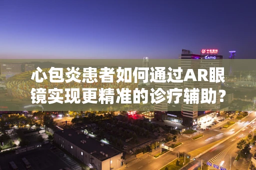 心包炎患者如何通过AR眼镜实现更精准的诊疗辅助？