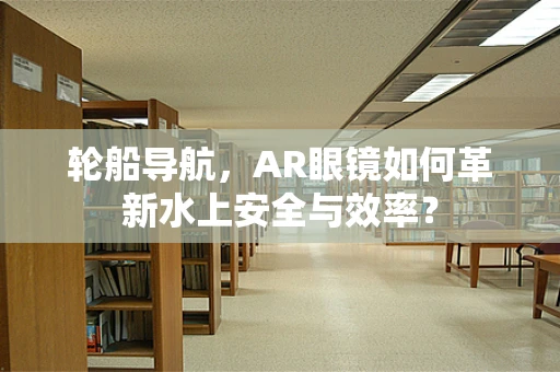 轮船导航，AR眼镜如何革新水上安全与效率？