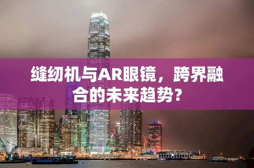 缝纫机与AR眼镜，跨界融合的未来趋势？