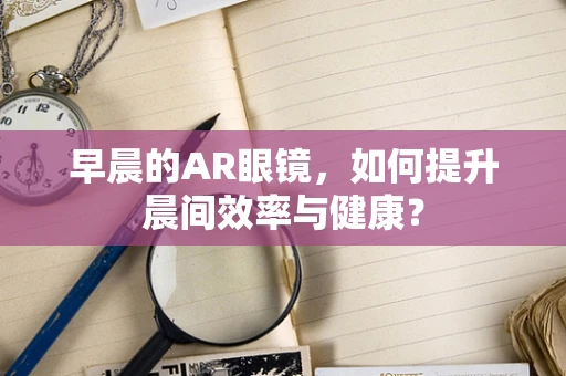 早晨的AR眼镜，如何提升晨间效率与健康？