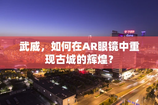 武威，如何在AR眼镜中重现古城的辉煌？