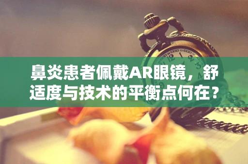 鼻炎患者佩戴AR眼镜，舒适度与技术的平衡点何在？