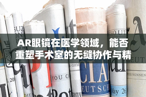 AR眼镜在医学领域，能否重塑手术室的无缝协作与精准操作？