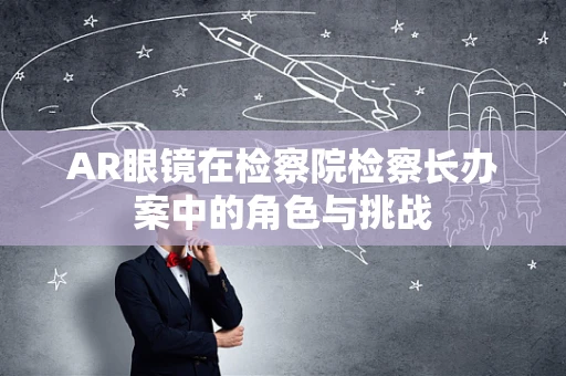 AR眼镜在检察院检察长办案中的角色与挑战