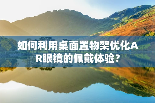 如何利用桌面置物架优化AR眼镜的佩戴体验？