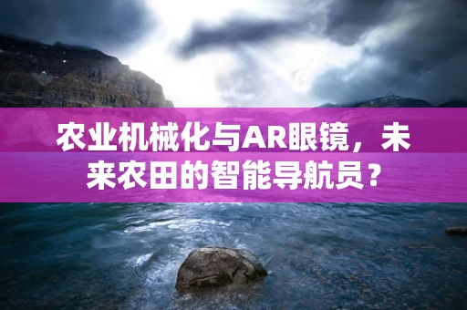 农业机械化与AR眼镜，未来农田的智能导航员？