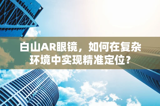 白山AR眼镜，如何在复杂环境中实现精准定位？