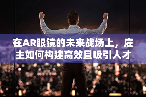 在AR眼镜的未来战场上，雇主如何构建高效且吸引人才的团队？