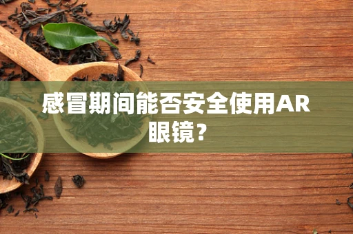 感冒期间能否安全使用AR眼镜？