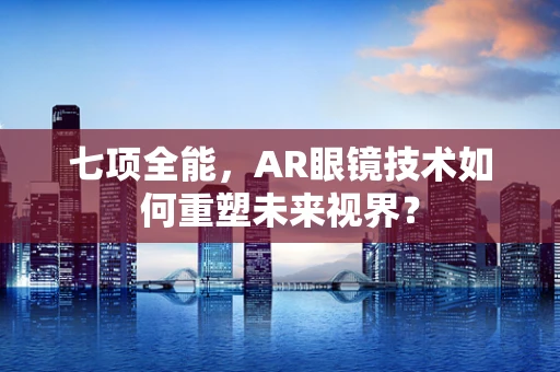 七项全能，AR眼镜技术如何重塑未来视界？