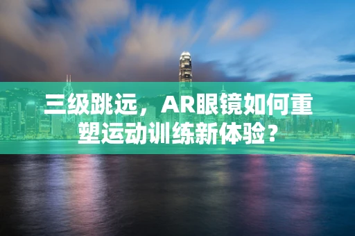 三级跳远，AR眼镜如何重塑运动训练新体验？