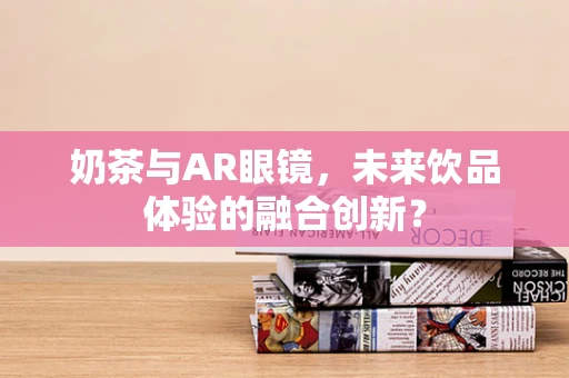 奶茶与AR眼镜，未来饮品体验的融合创新？