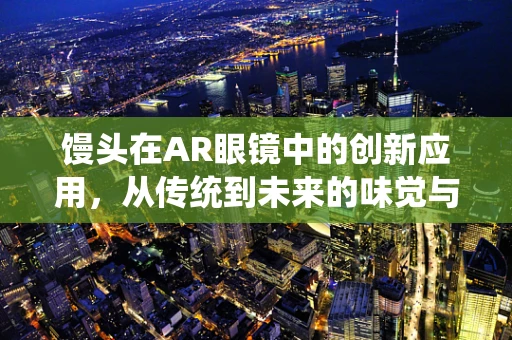 馒头在AR眼镜中的创新应用，从传统到未来的味觉与视觉盛宴
