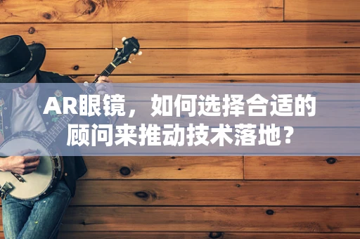 AR眼镜，如何选择合适的顾问来推动技术落地？