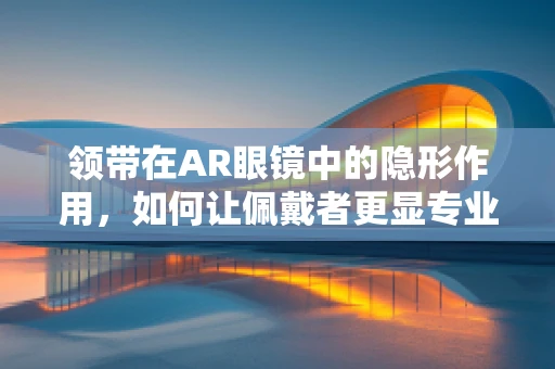 领带在AR眼镜中的隐形作用，如何让佩戴者更显专业？