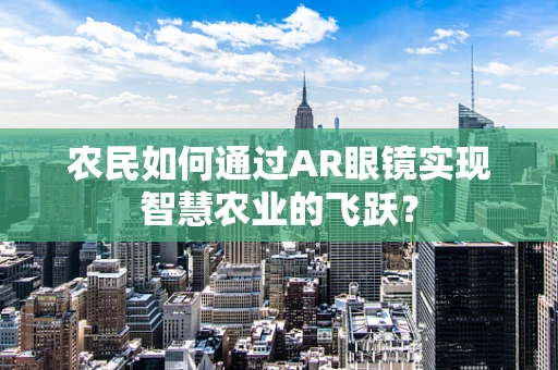 农民如何通过AR眼镜实现智慧农业的飞跃？