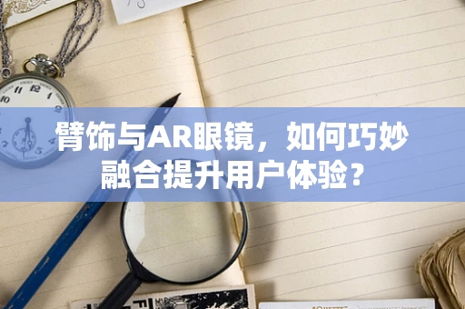 臂饰与AR眼镜，如何巧妙融合提升用户体验？