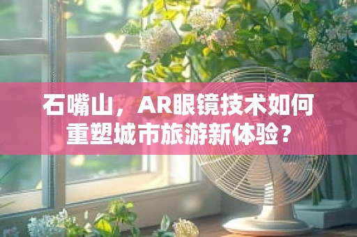 石嘴山，AR眼镜技术如何重塑城市旅游新体验？