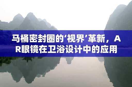 马桶密封圈的‘视界’革新，AR眼镜在卫浴设计中的应用探索