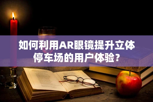 如何利用AR眼镜提升立体停车场的用户体验？