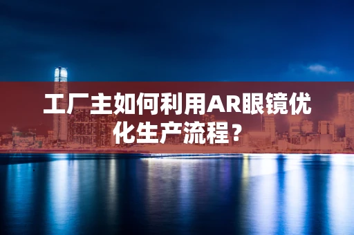 工厂主如何利用AR眼镜优化生产流程？