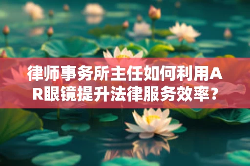 律师事务所主任如何利用AR眼镜提升法律服务效率？
