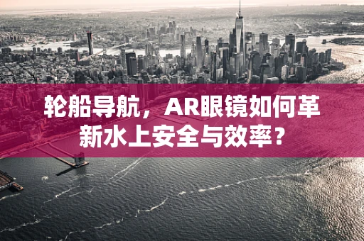 轮船导航，AR眼镜如何革新水上安全与效率？
