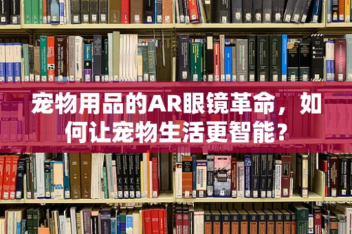 宠物用品的AR眼镜革命，如何让宠物生活更智能？