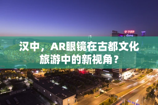 汉中，AR眼镜在古都文化旅游中的新视角？