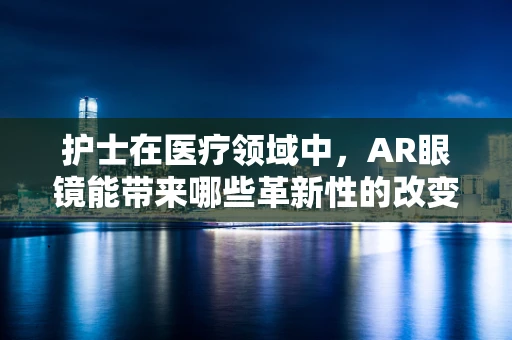 护士在医疗领域中，AR眼镜能带来哪些革新性的改变？