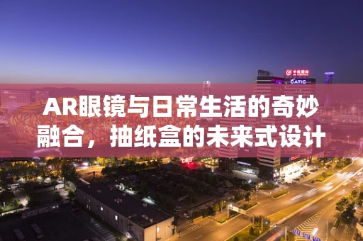 AR眼镜与日常生活的奇妙融合，抽纸盒的未来式设计